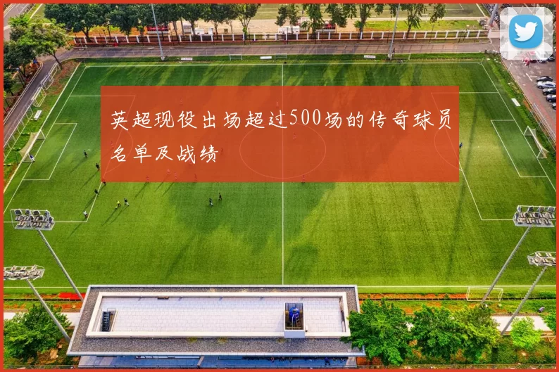 英超现役出场超过500场的传奇球员名单及战绩