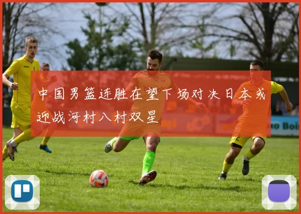 中国男篮连胜在望下场对决日本或迎战河村八村双星