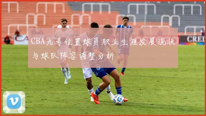 CBA九号位置球员职业生涯发展现状与球队阵容调整分析