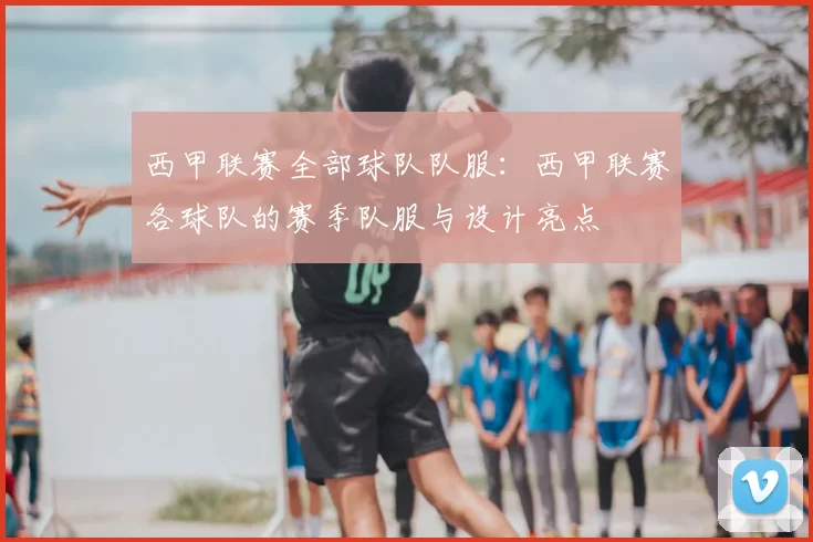 西甲联赛全部球队队服:西甲联赛各球队的赛季队服与设计亮点