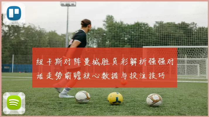 纽卡斯对阵曼城胜负彩解析强强对话走势前瞻核心数据与投注技巧