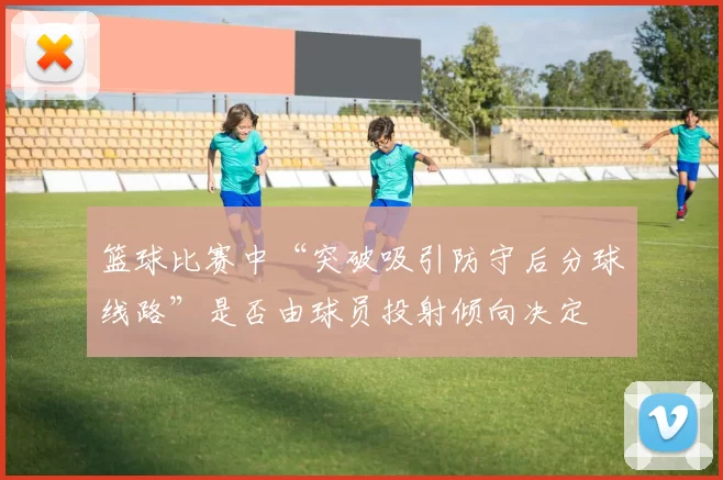 篮球比赛中“突破吸引防守后分球线路”是否由球员投射倾向决定
