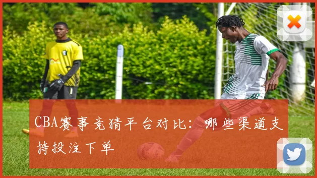CBA赛事竞猜平台对比：哪些渠道支持投注下单