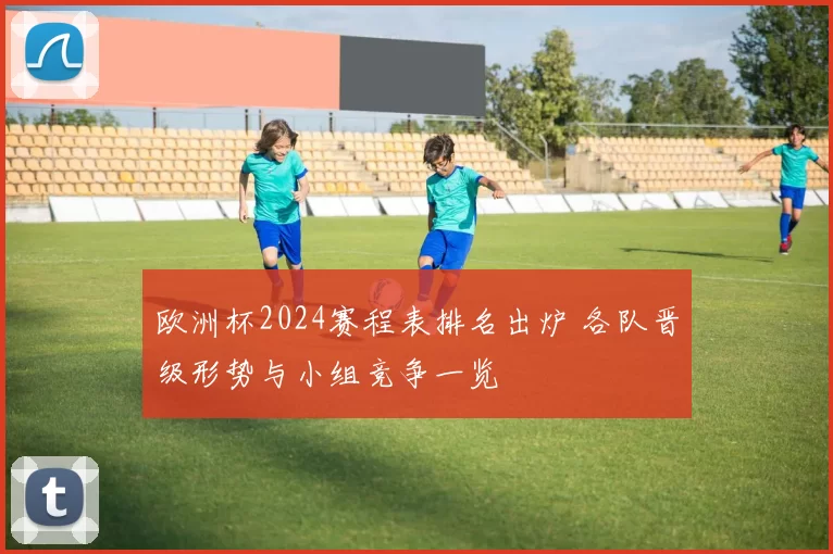 欧洲杯2024赛程表排名出炉 各队晋级形势与小组竞争一览