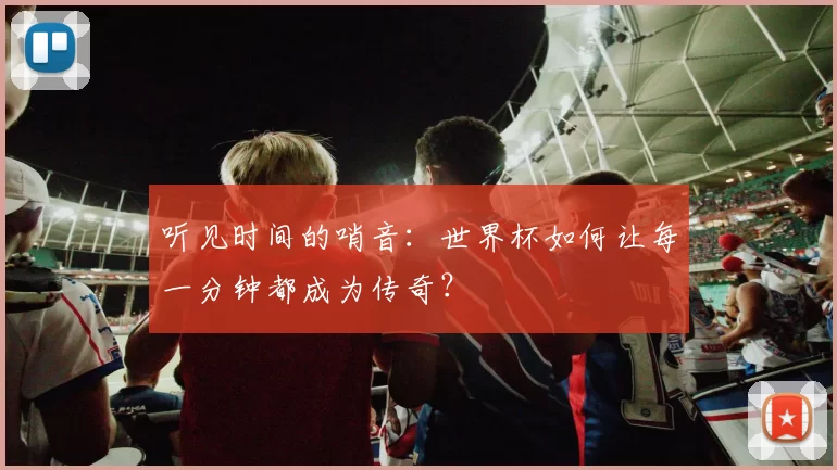 听见时间的哨音：世界杯如何让每一分钟都成为传奇？