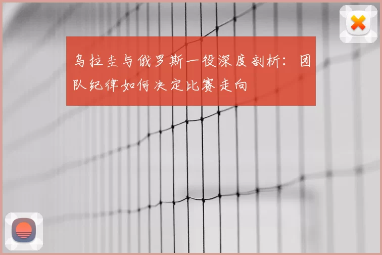 乌拉圭与俄罗斯一役深度剖析：团队纪律如何决定比赛走向
