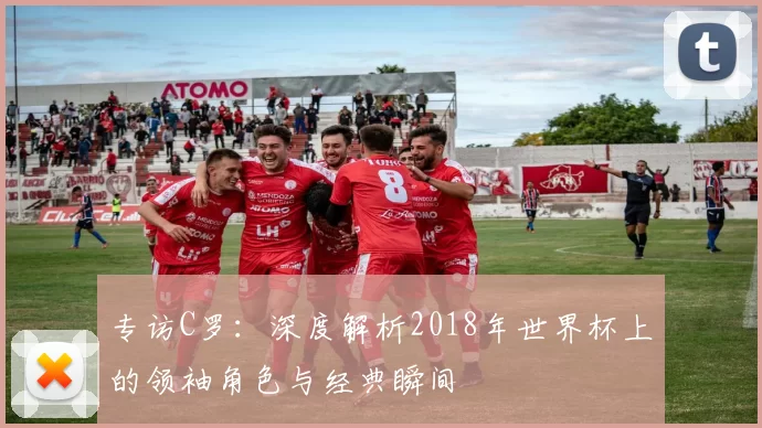 专访C罗:深度解析2018年世界杯上的领袖角色与经典瞬间