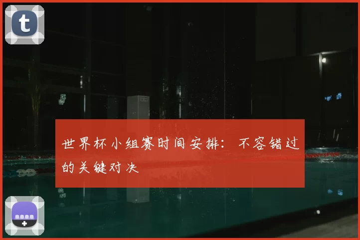 世界杯小组赛时间安排:不容错过的关键对决