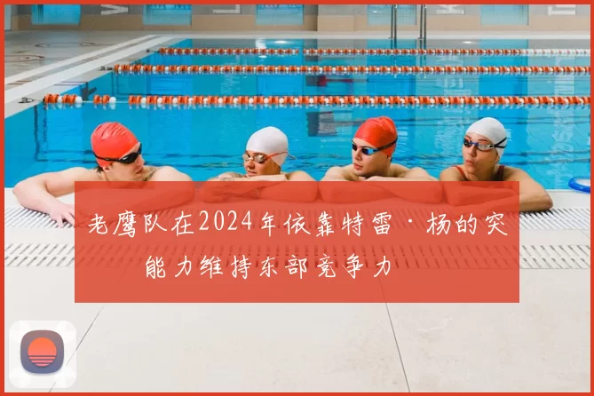 老鹰队在2024年依靠特雷·杨的突破能力维持东部竞争力