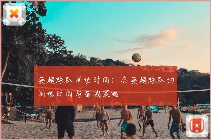 英超球队训练时间:各英超球队的训练时间与备战策略