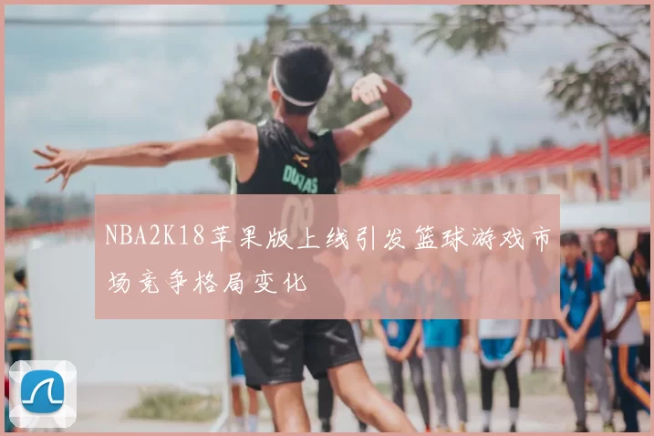 NBA2K18苹果版上线引发篮球游戏市场竞争格局变化