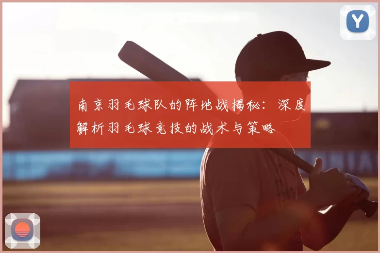 南京羽毛球队的阵地战揭秘：深度解析羽毛球竞技的战术与策略