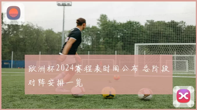 欧洲杯2024赛程表时间公布 各阶段对阵安排一览