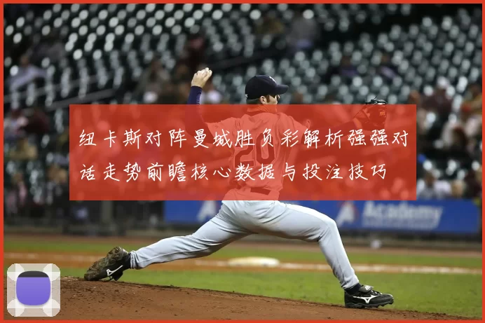 纽卡斯对阵曼城胜负彩解析强强对话走势前瞻核心数据与投注技巧