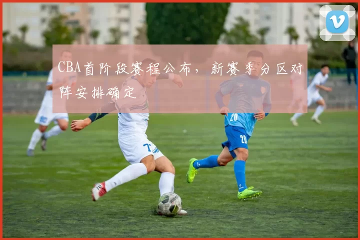 CBA首阶段赛程公布,新赛季分区对阵安排确定