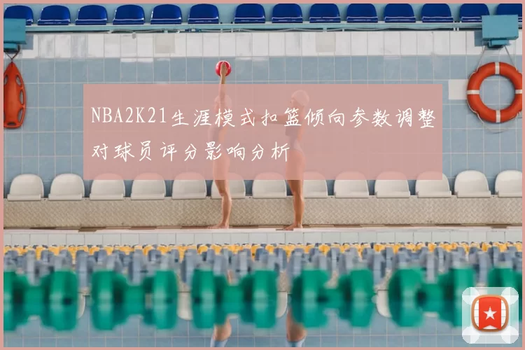 NBA2K21生涯模式扣篮倾向参数调整对球员评分影响分析