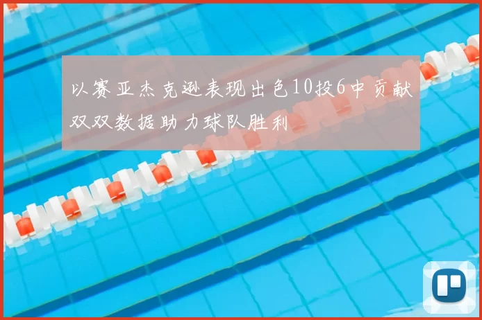以赛亚杰克逊表现出色10投6中贡献双双数据助力球队胜利