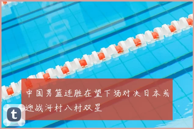 中国男篮连胜在望下场对决日本或迎战河村八村双星