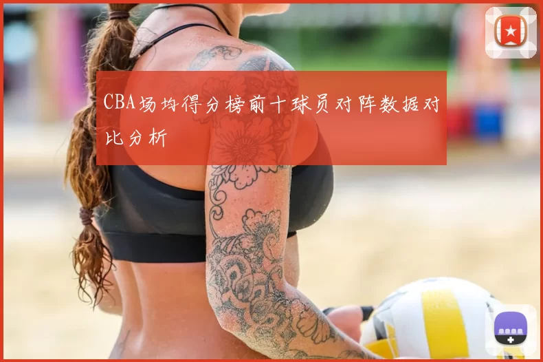 CBA场均得分榜前十球员对阵数据对比分析