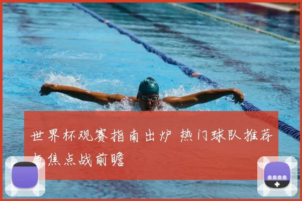 世界杯观赛指南出炉 热门球队推荐与焦点战前瞻