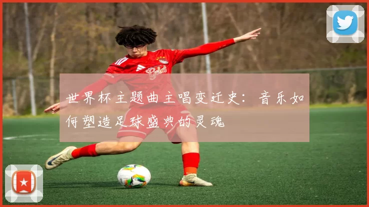 世界杯主题曲主唱变迁史:音乐如何塑造足球盛典的灵魂