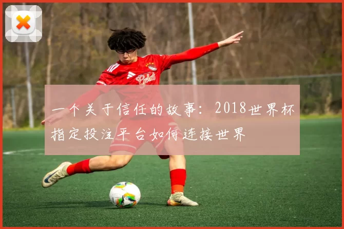 一个关于信任的故事：2018世界杯指定投注平台如何连接世界