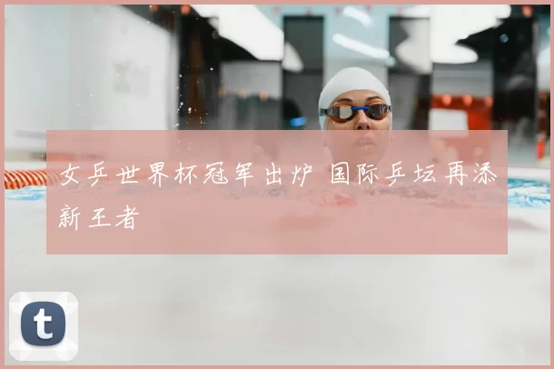 女乒世界杯冠军出炉 国际乒坛再添新王者