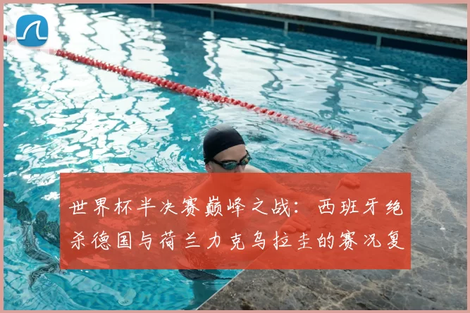 世界杯半决赛巅峰之战:西班牙绝杀德国与荷兰力克乌拉圭的赛况复盘