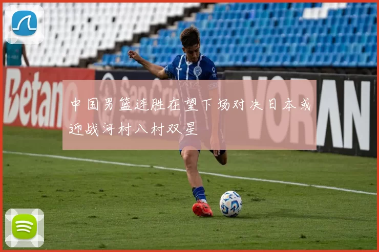 中国男篮连胜在望下场对决日本或迎战河村八村双星