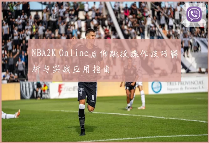 NBA2K Online后仰跳投操作技巧解析与实战应用指南