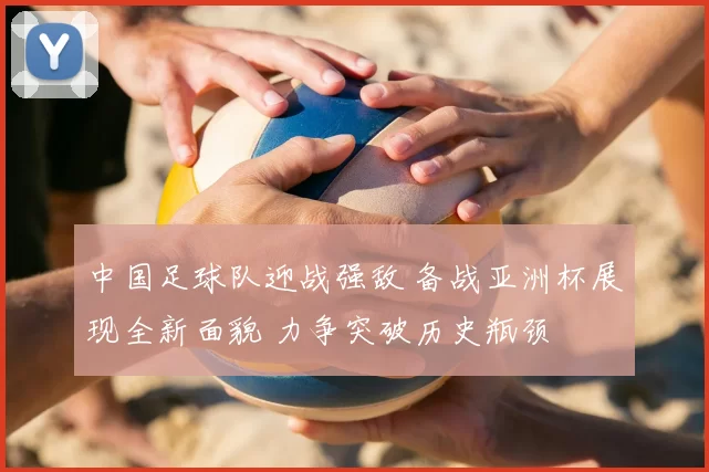 中国足球队迎战强敌 备战亚洲杯展现全新面貌 力争突破历史瓶颈