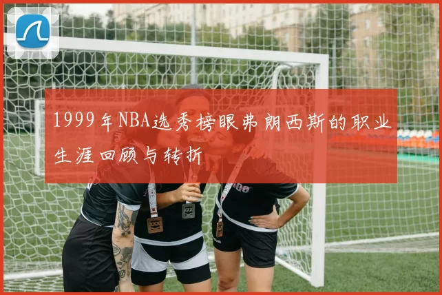 1999年NBA选秀榜眼弗朗西斯的职业生涯回顾与转折