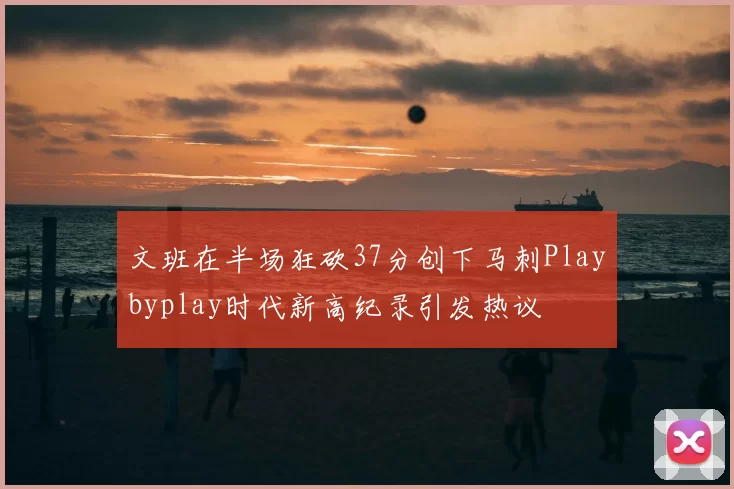 文班在半场狂砍37分创下马刺Playbyplay时代新高纪录引发热议