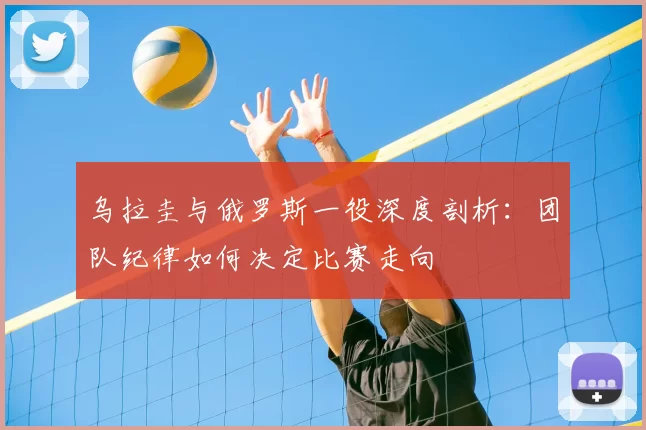 乌拉圭与俄罗斯一役深度剖析：团队纪律如何决定比赛走向