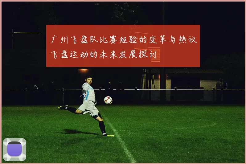 广州飞盘队比赛经验的变革与热议飞盘运动的未来发展探讨