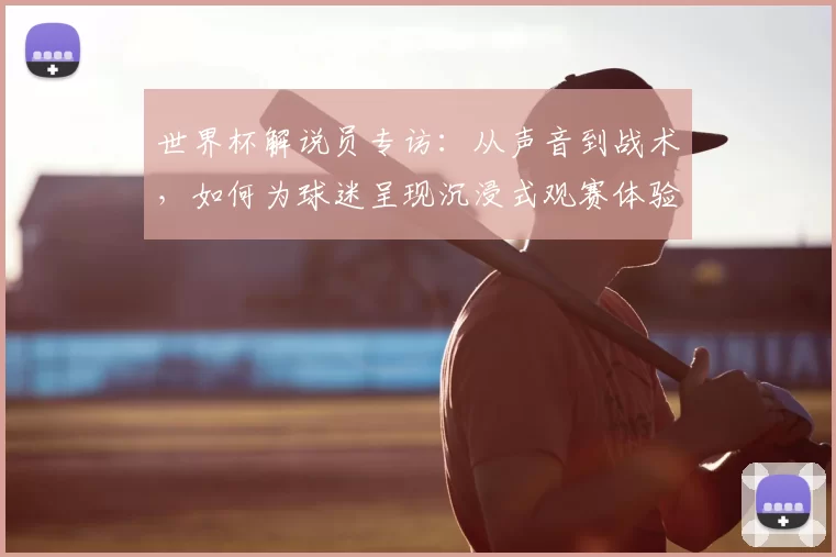 世界杯解说员专访:从声音到战术,如何为球迷呈现沉浸式观赛体验?