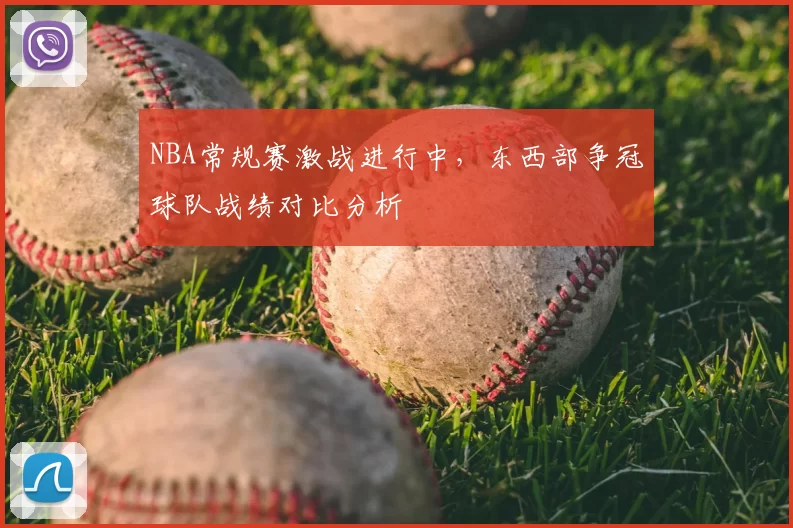 NBA常规赛激战进行中,东西部争冠球队战绩对比分析