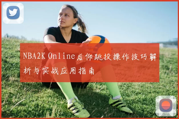 NBA2K Online后仰跳投操作技巧解析与实战应用指南