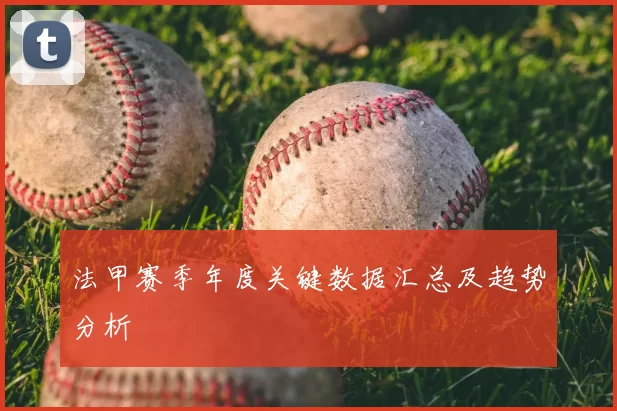 法甲赛季年度关键数据汇总及趋势分析