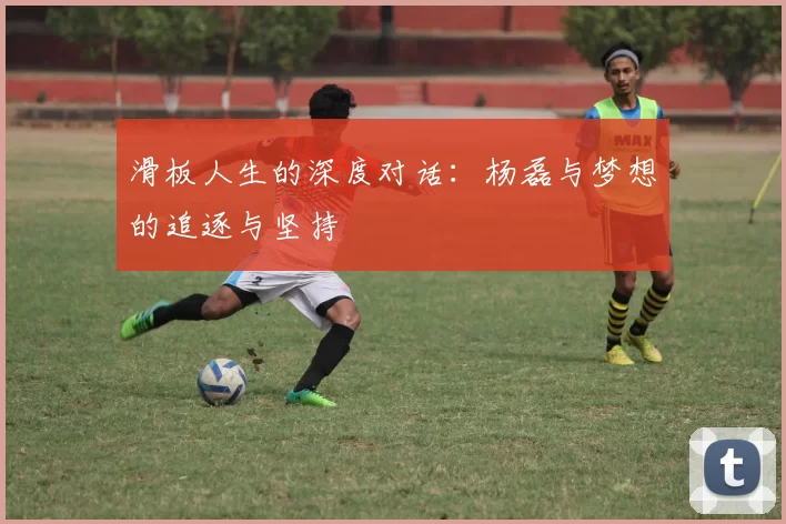滑板人生的深度对话：杨磊与梦想的追逐与坚持