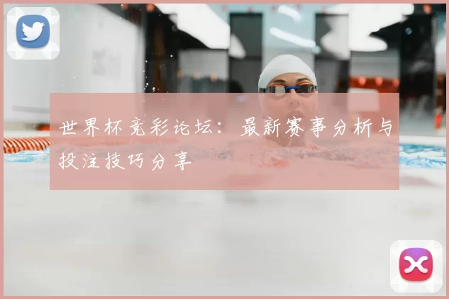 世界杯竞彩论坛：最新赛事分析与投注技巧分享