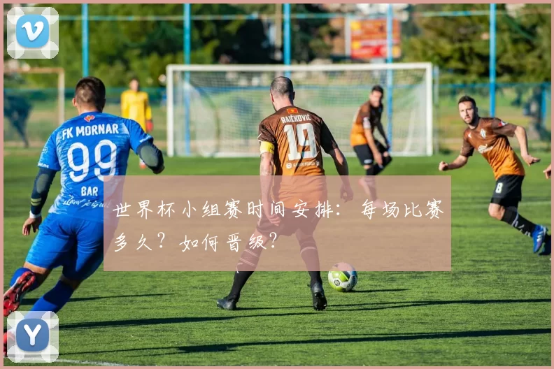 世界杯小组赛时间安排:每场比赛多久?如何晋级?