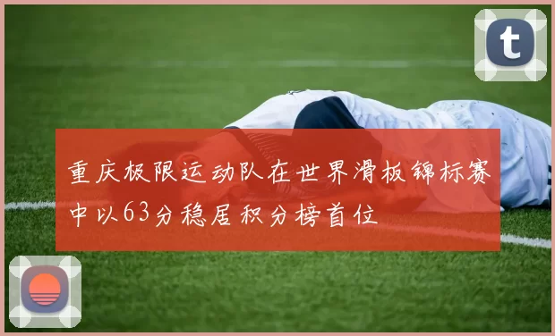 重庆极限运动队在世界滑板锦标赛中以63分稳居积分榜首位