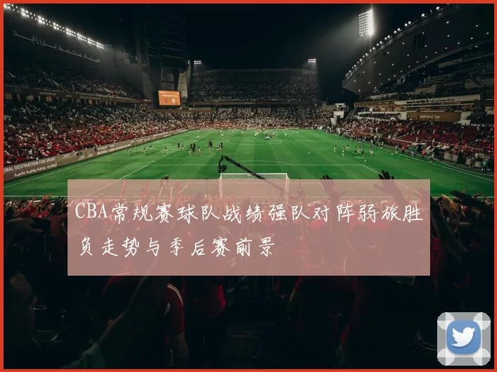 CBA常规赛球队战绩强队对阵弱旅胜负走势与季后赛前景