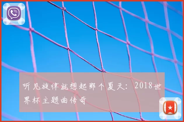 听见旋律就想起那个夏天：2018世界杯主题曲传奇