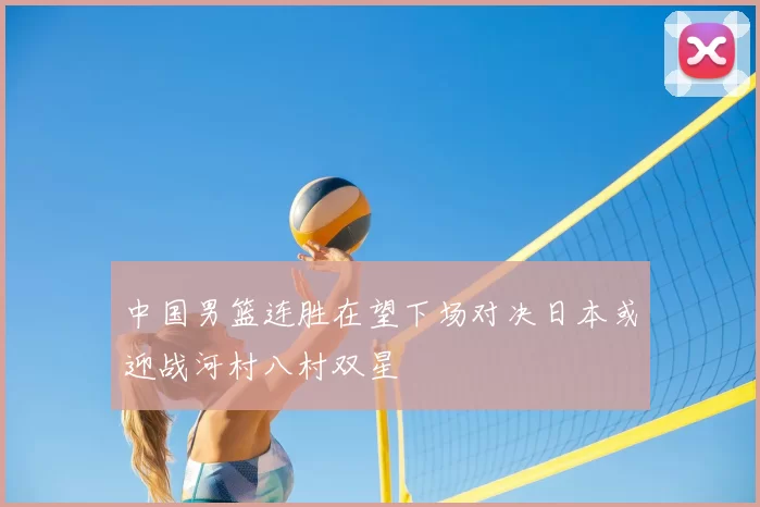 中国男篮连胜在望下场对决日本或迎战河村八村双星