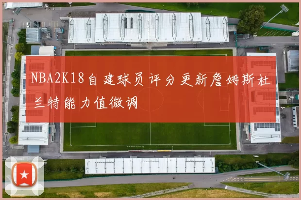 NBA2K18自建球员评分更新詹姆斯杜兰特能力值微调