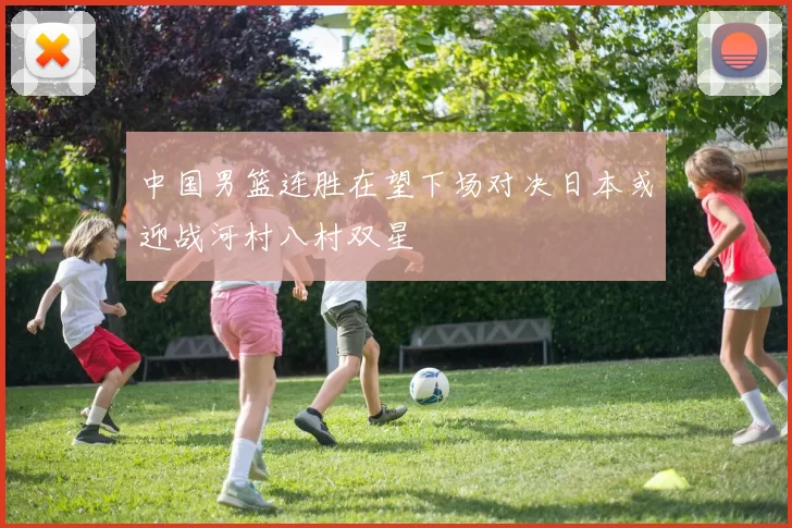 中国男篮连胜在望下场对决日本或迎战河村八村双星