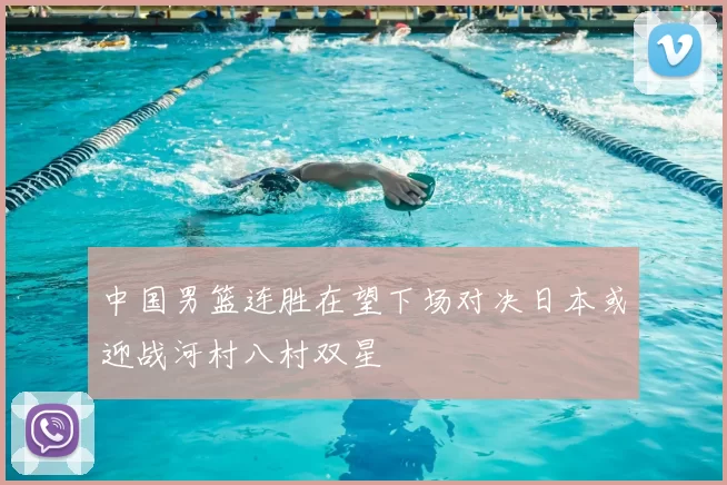 中国男篮连胜在望下场对决日本或迎战河村八村双星