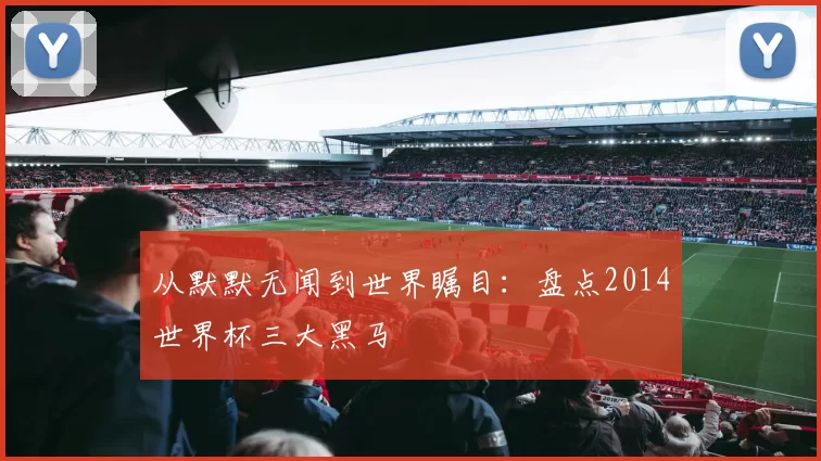 从默默无闻到世界瞩目：盘点2014世界杯三大黑马